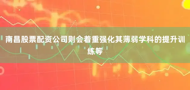 南昌股票配资公司则会着重强化其薄弱学科的提升训练等
