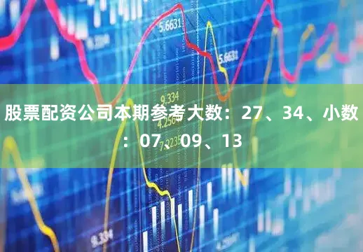 股票配资公司本期参考大数：27、34、小数：07、09、13